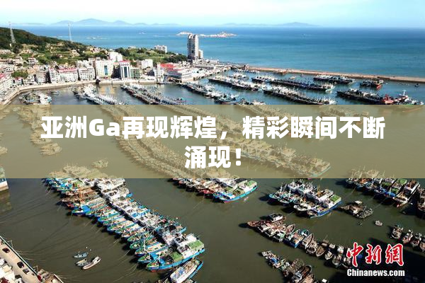 亚洲Ga再现辉煌，精彩瞬间不断涌现！