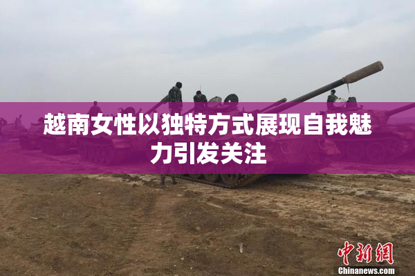 越南女性以独特方式展现自我魅力引发关注
