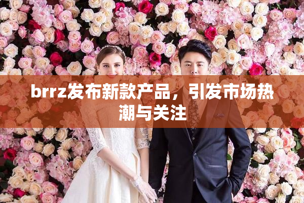 brrz发布新款产品，引发市场热潮与关注