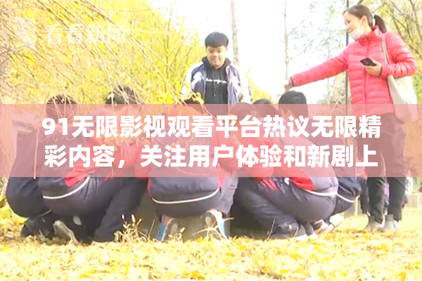 91无限影视观看平台热议无限精彩内容，关注用户体验和新剧上线。