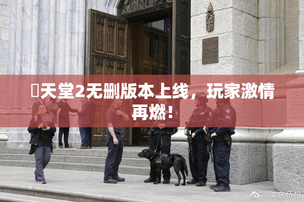 妺天堂2无删版本上线，玩家激情再燃！