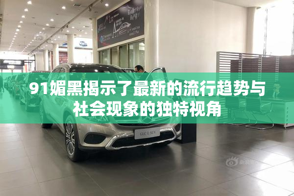 91媚黑揭示了最新的流行趋势与社会现象的独特视角