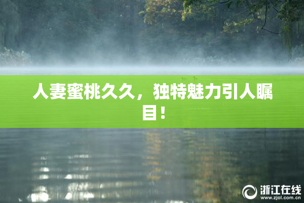 人妻蜜桃久久，独特魅力引人瞩目！