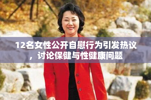 12名女性公开自慰行为引发热议，讨论保健与性健康问题