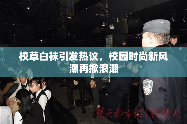校草白袜引发热议，校园时尚新风潮再掀浪潮