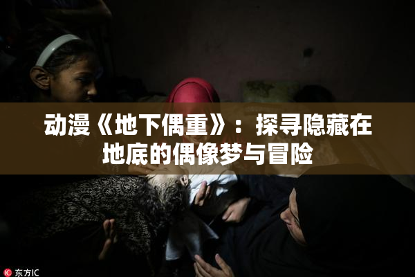 动漫《地下偶重》：探寻隐藏在地底的偶像梦与冒险