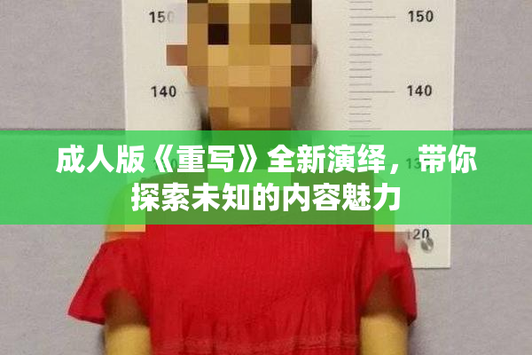 成人版《重写》全新演绎，带你探索未知的内容魅力