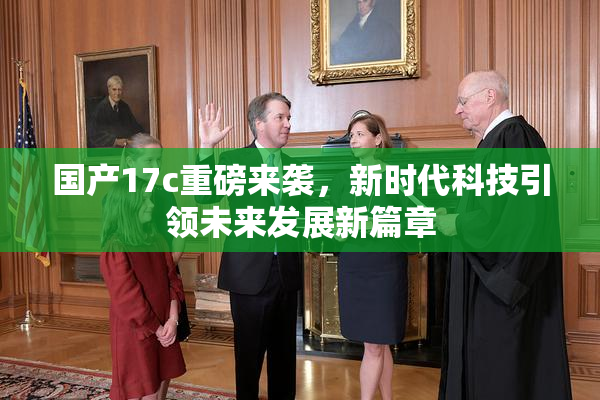 国产17c重磅来袭，新时代科技引领未来发展新篇章