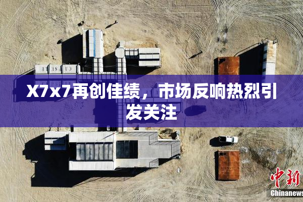 X7x7再创佳绩，市场反响热烈引发关注