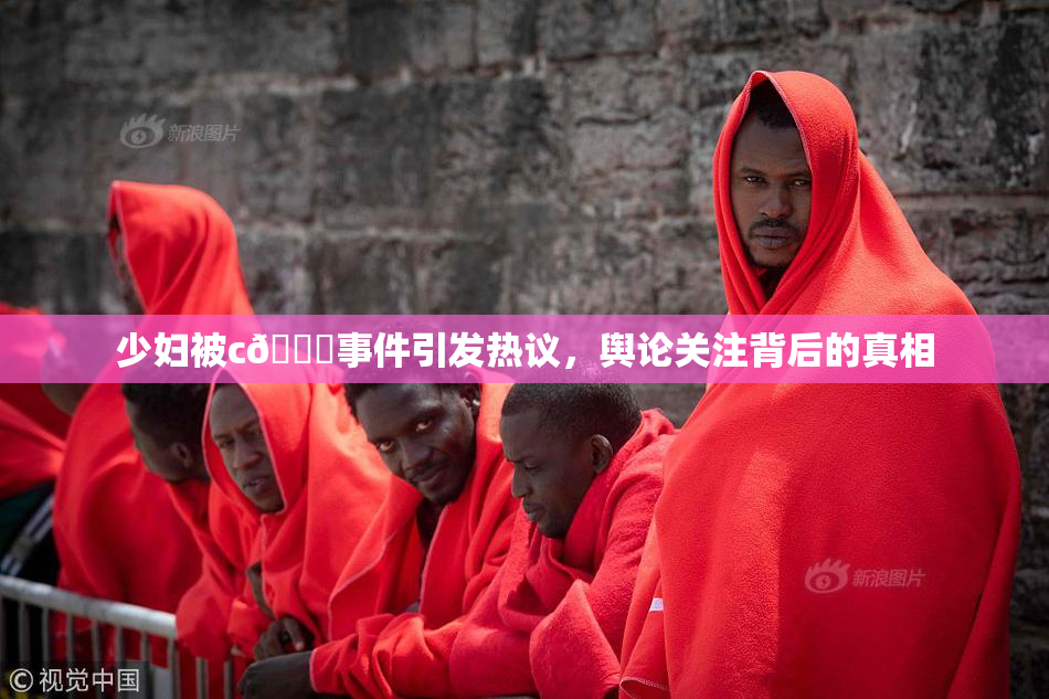 少妇被c🔞事件引发热议，舆论关注背后的真相