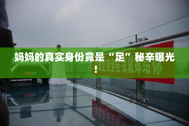 妈妈的真实身份竟是“足”秘辛曝光！