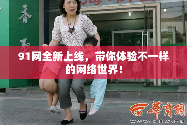 91网全新上线，带你体验不一样的网络世界！
