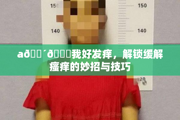 a🔴🍑我好发痒，解锁缓解瘙痒的妙招与技巧