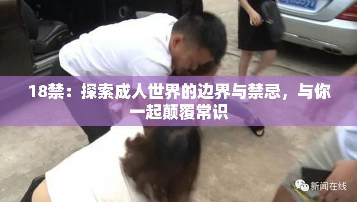18禁：探索成人世界的边界与禁忌，与你一起颠覆常识