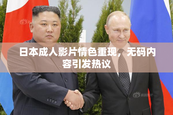 日本成人影片情色重现，无码内容引发热议