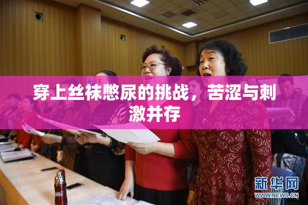 穿上丝袜憋尿的挑战，苦涩与刺激并存