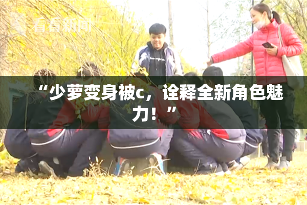 “少萝变身被c，诠释全新角色魅力！”
