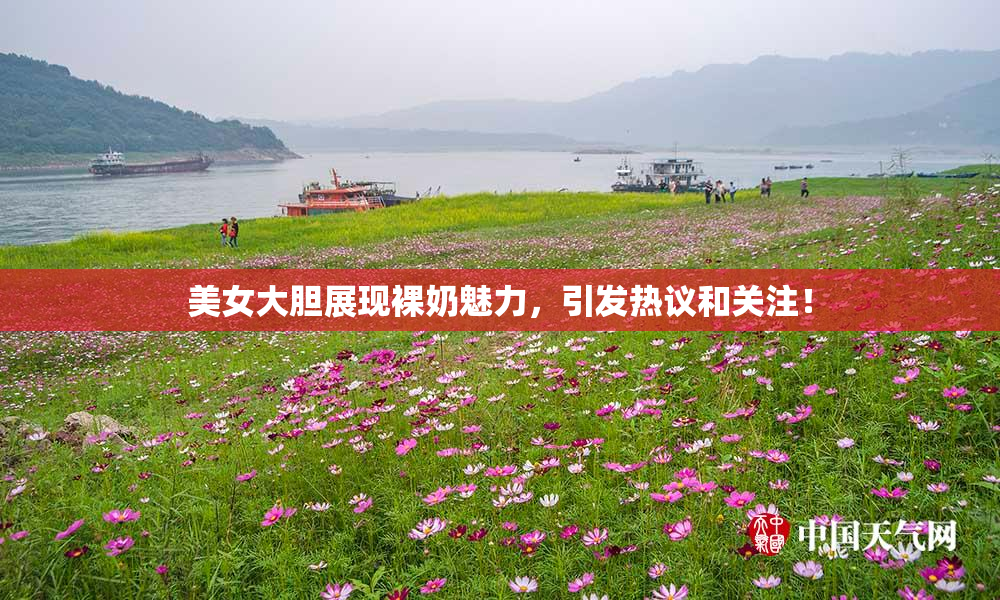 美女大胆展现裸奶魅力，引发热议和关注！