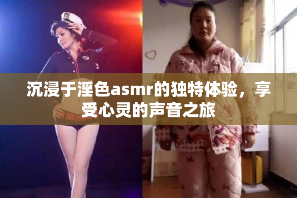 沉浸于淫色asmr的独特体验，享受心灵的声音之旅