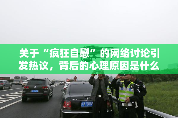 关于“疯狂自慰”的网络讨论引发热议，背后的心理原因是什么？