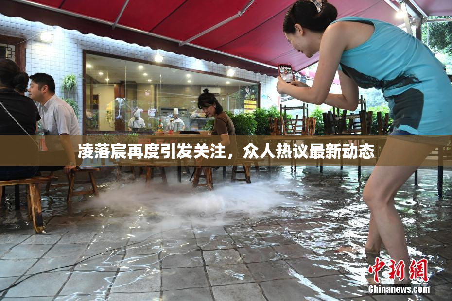 凌落宸再度引发关注，众人热议最新动态