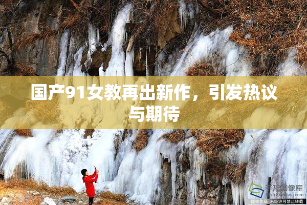 国产91女教再出新作，引发热议与期待