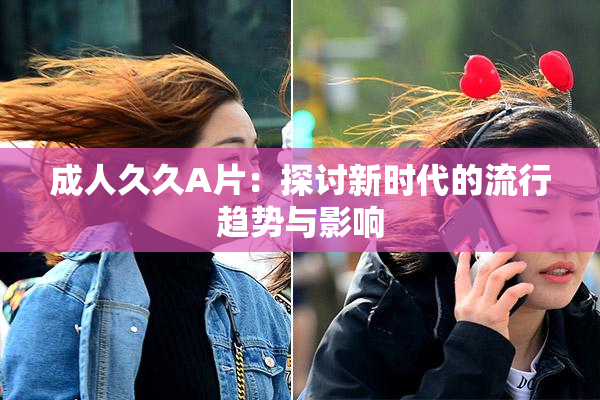 成人久久A片：探讨新时代的流行趋势与影响