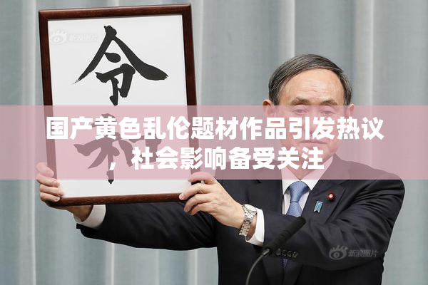 国产黄色乱伦题材作品引发热议，社会影响备受关注