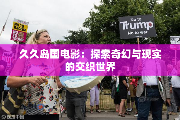 久久岛国电影：探索奇幻与现实的交织世界