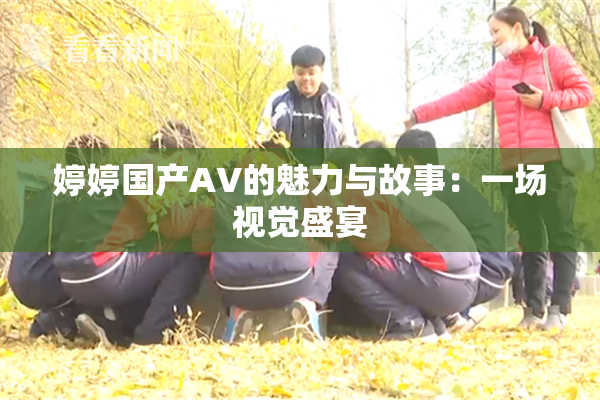 婷婷国产AV的魅力与故事：一场视觉盛宴