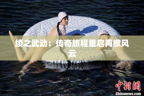 绫之武动：传奇旅程重启再掀风云