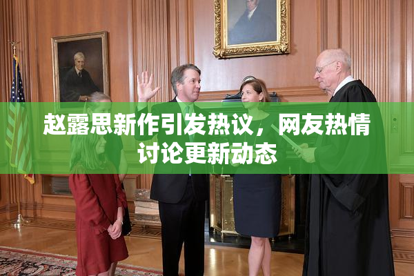 赵露思新作引发热议，网友热情讨论更新动态