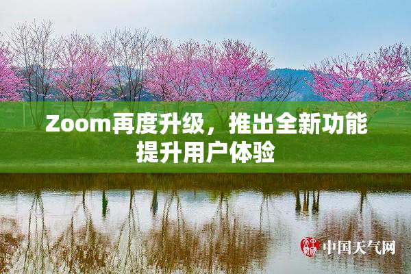 Zoom再度升级，推出全新功能提升用户体验