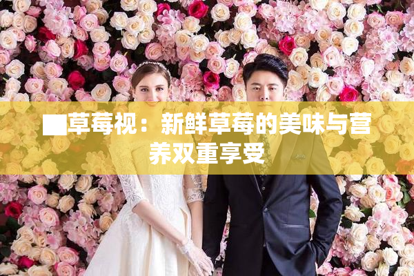 ▇草莓视：新鲜草莓的美味与营养双重享受