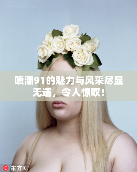 喷潮91的魅力与风采尽显无遗，令人惊叹！