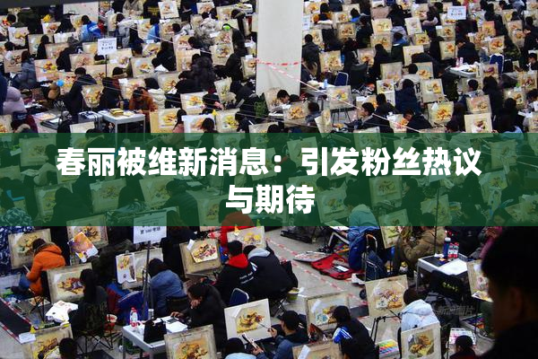 春丽被维新消息：引发粉丝热议与期待