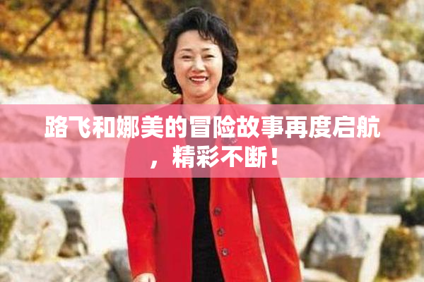 路飞和娜美的冒险故事再度启航，精彩不断！