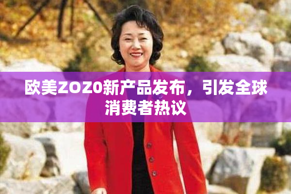 欧美ZOZ0新产品发布，引发全球消费者热议