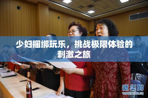 少妇捆绑玩乐，挑战极限体验的刺激之旅