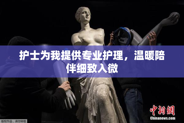 护士为我提供专业护理，温暖陪伴细致入微