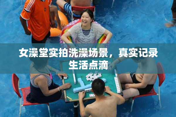 女澡堂实拍洗澡场景，真实记录生活点滴