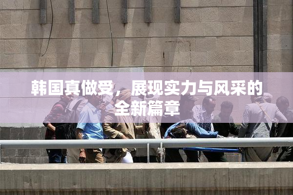 韩国真做受，展现实力与风采的全新篇章
