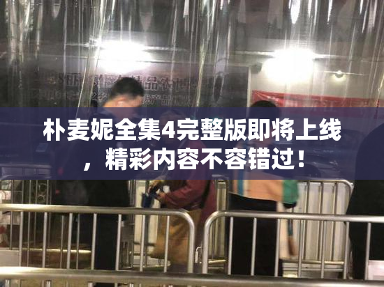 朴麦妮全集4完整版即将上线，精彩内容不容错过！