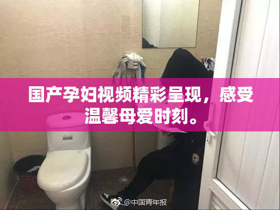 国产孕妇视频精彩呈现，感受温馨母爱时刻。