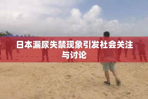 日本漏尿失禁现象引发社会关注与讨论
