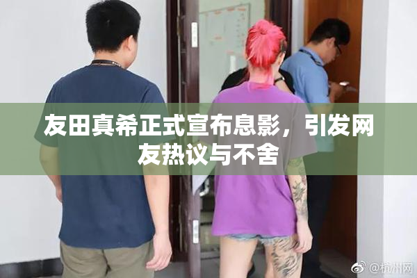 友田真希正式宣布息影，引发网友热议与不舍