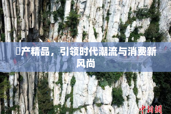 囯产精品，引领时代潮流与消费新风尚