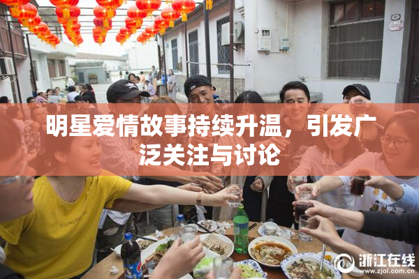 明星爱情故事持续升温，引发广泛关注与讨论