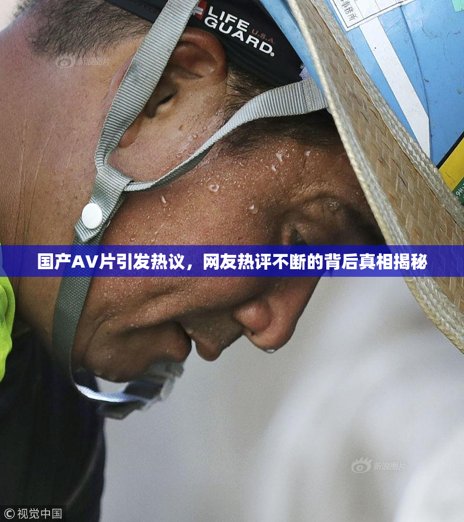 国产AV片引发热议，网友热评不断的背后真相揭秘