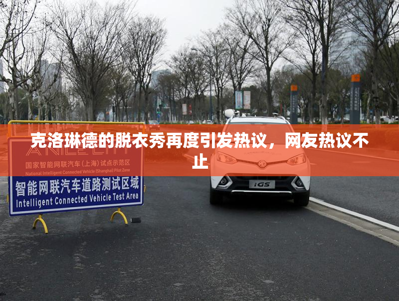 克洛琳德的脱衣秀再度引发热议，网友热议不止